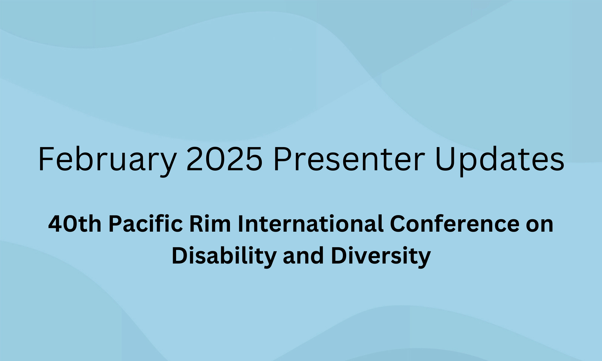 February 2025 Presenter Update. 40th Annual Pacific Rim International Conference on Disability & Diversity.