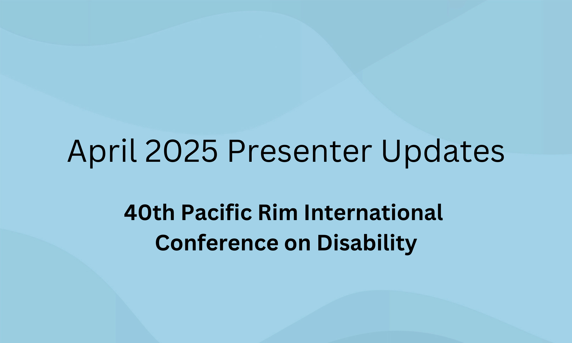 April 2025 Presenter Update. 40th Pacific Rim International Conference on Disability